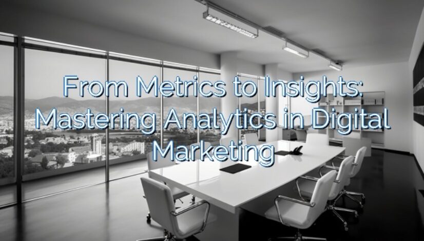 From Metrics to Insights: Mastering Analytics in Digital Marketing