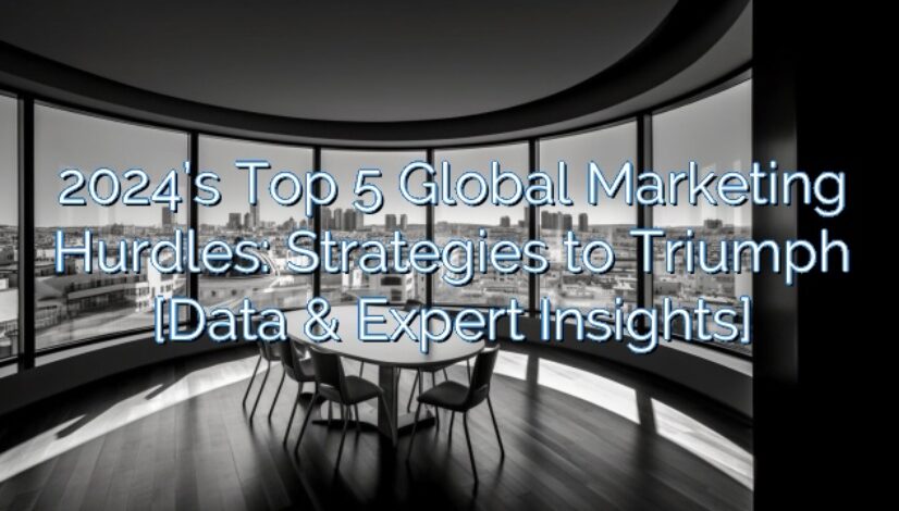 2024’s Top 5 Global Marketing Hurdles: Strategies to Triumph [Data & Expert Insights]