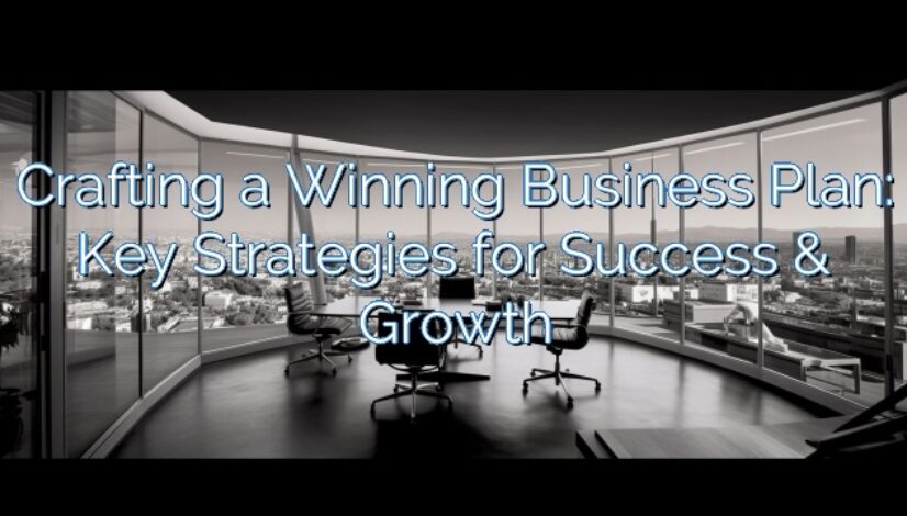 Crafting a Winning Business Plan: Key Strategies for Success & Growth