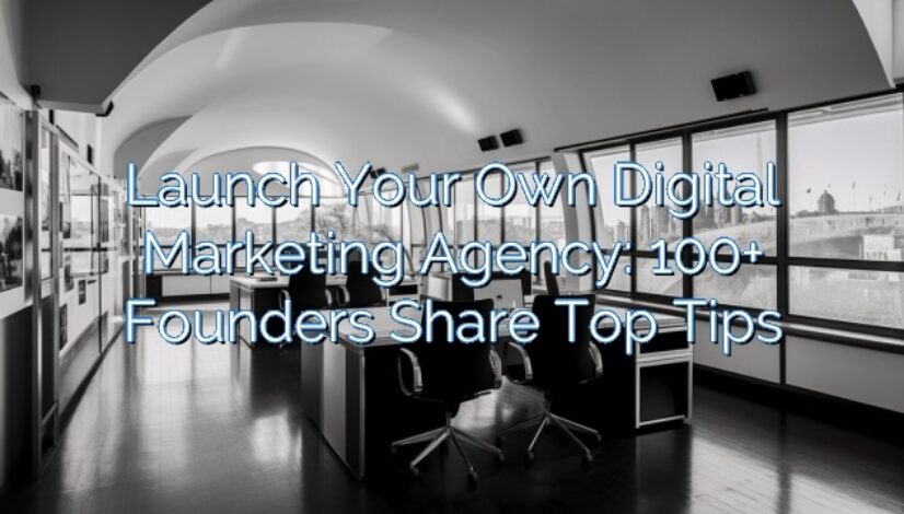 Launch Your Own Digital Marketing Agency: 100+ Founders Share Top Tips