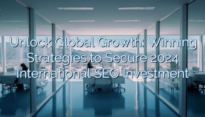 Unlock Global Growth: Winning Strategies to Secure 2024 International SEO Investment