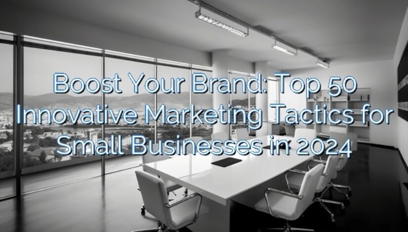 Boost Your Brand: Top 50 Innovative Marketing Tactics for Small Businesses in 2024