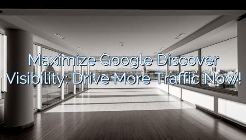 Maximize Google Discover Visibility: Drive More Traffic Now!