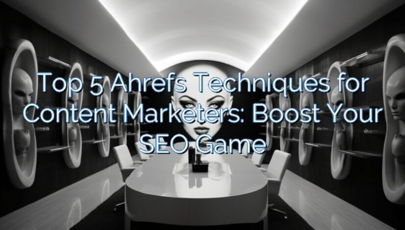 Top 5 Ahrefs Techniques for Content Marketers: Boost Your SEO Game