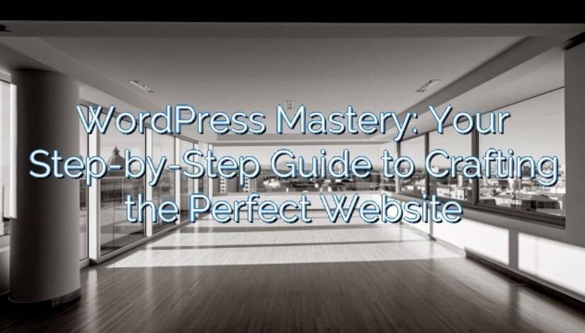 WordPress Mastery: Your Step-by-Step Guide to Crafting the Perfect Website