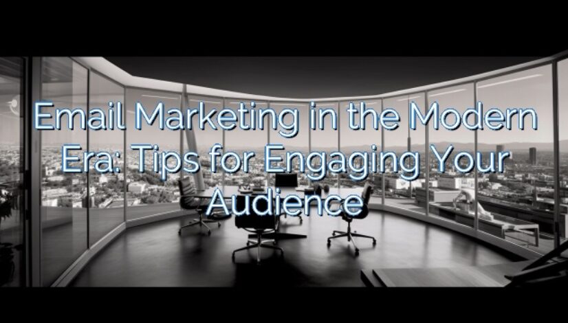 Email Marketing in the Modern Era: Tips for Engaging Your Audience